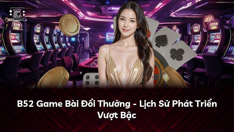 B52 Game Bài Đổi Thưởng - Lịch Sử Phát Triển Vượt Bậc