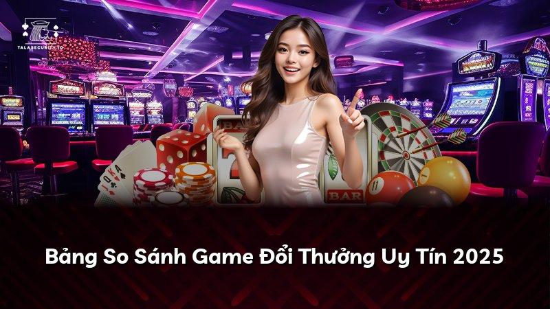 Bảng So Sánh Game Đổi Thưởng Uy Tín 2025