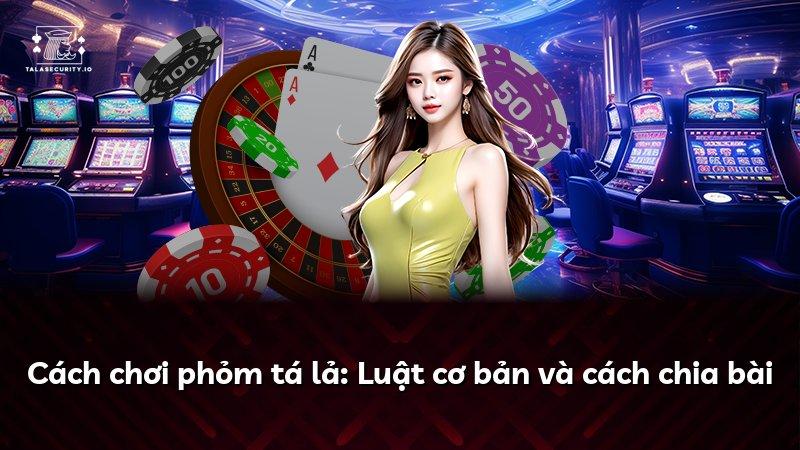 Cách chơi phỏm tá lả: Luật cơ bản và cách chia bài