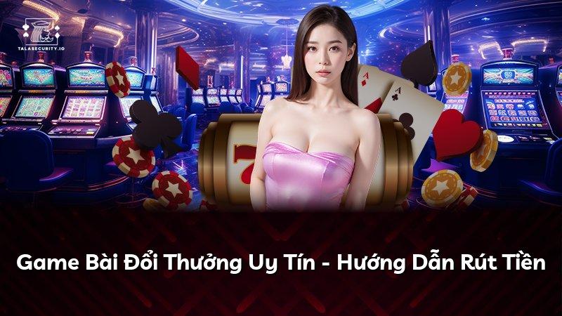 Game Bài Đổi Thưởng Uy Tín - Hướng Dẫn Rút Tiền