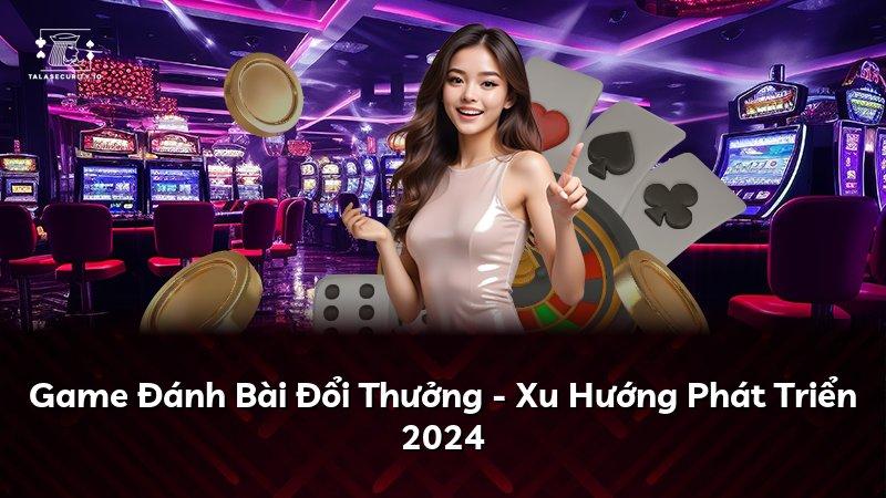 Game Đánh Bài Đổi Thưởng - Xu Hướng Phát Triển 2024