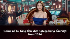 Game nổ hũ tặng tiền khởi nghiệp hàng đầu Việt Nam 2024