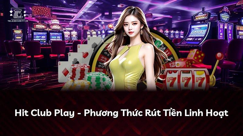 Hit Club Play - Phương Thức Rút Tiền Linh Hoạt