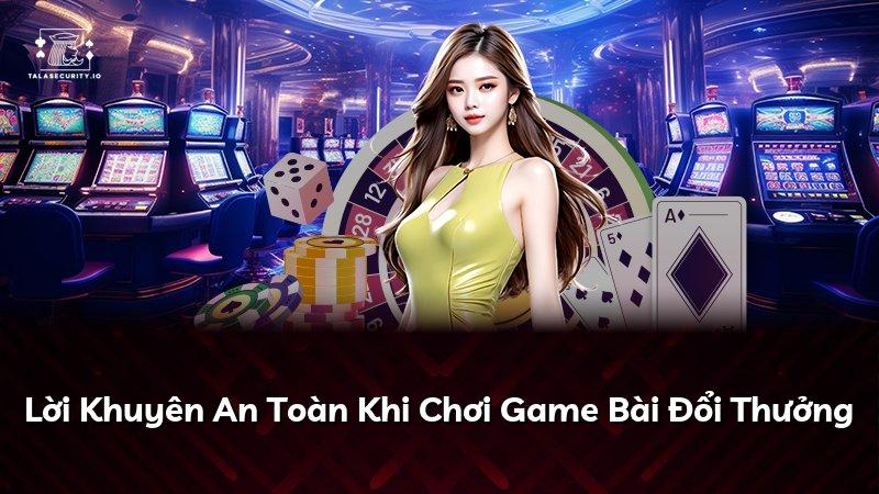 Lời Khuyên An Toàn Khi Chơi Game Bài Đổi Thưởng