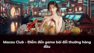 Macau Club – Điểm đến game bài đổi thưởng hàng đầu