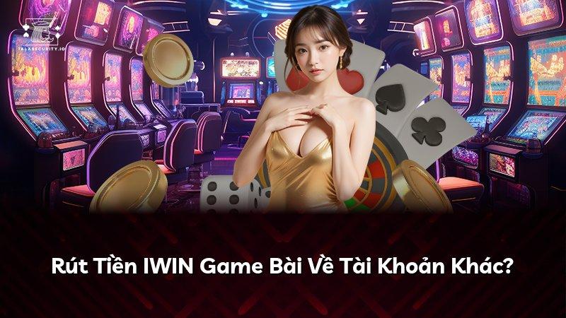 Rút Tiền IWIN Game Bài Về Tài Khoản Khác?