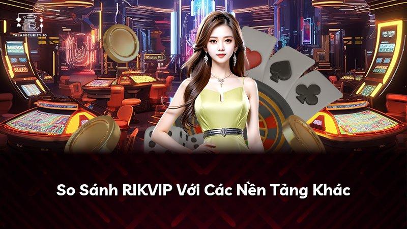 So Sánh RIKVIP Với Các Nền Tảng Khác