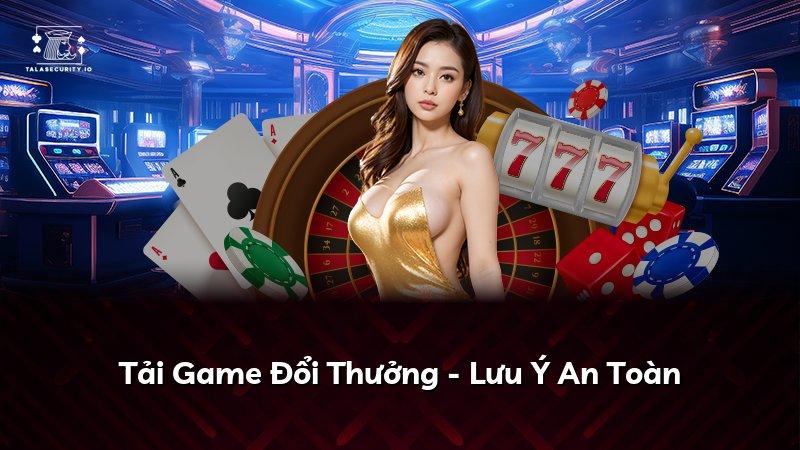 Tải Game Đổi Thưởng - Lưu Ý An Toàn