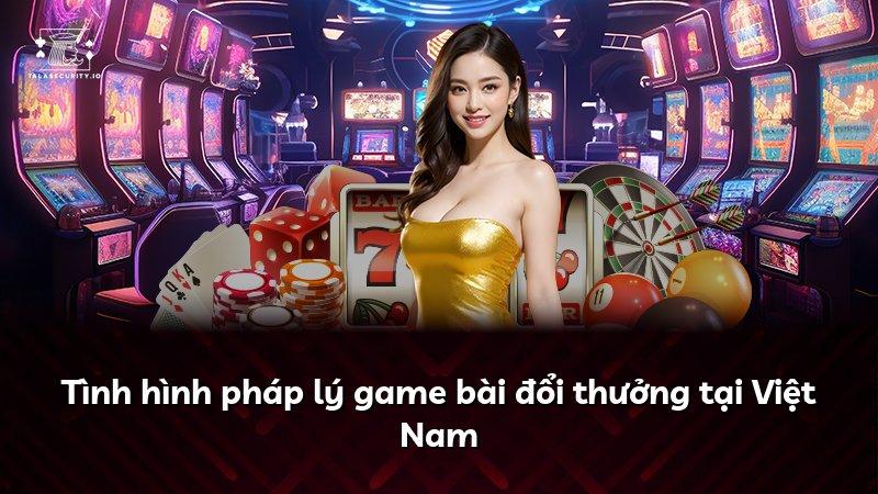 Tình hình pháp lý game bài đổi thưởng tại Việt Nam