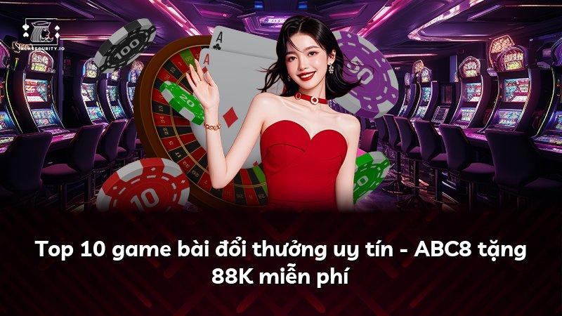 Top 10 game bài đổi thưởng uy tín - ABC8 tặng 88K miễn phí