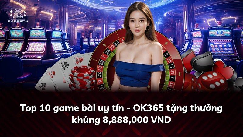 Top 10 game bài uy tín - OK365 tặng thưởng khủng 8,888,000 VND