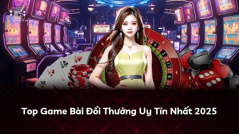 Top Game Bài Đổi Thưởng Uy Tín Nhất 2025