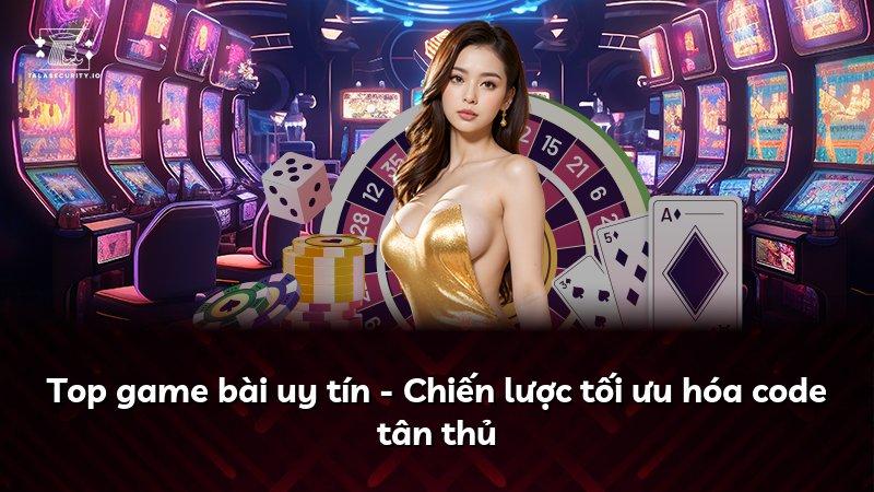 Top game bài uy tín - Chiến lược tối ưu hóa code tân thủ