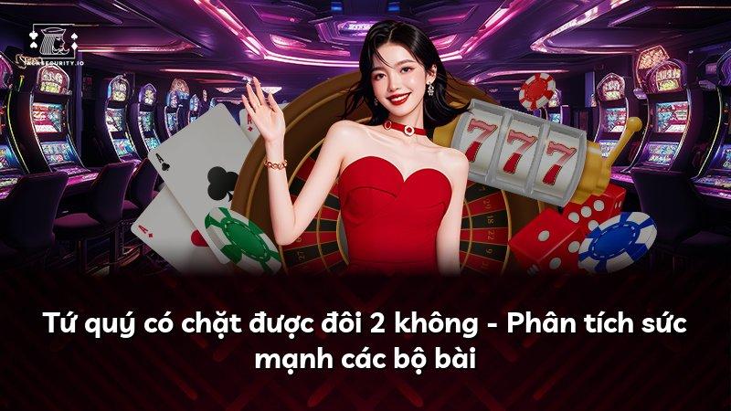 Tứ quý có chặt được đôi 2 không - Phân tích sức mạnh các bộ bài