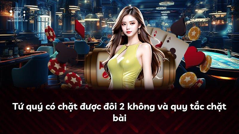 Tứ quý có chặt được đôi 2 không và quy tắc chặt bài