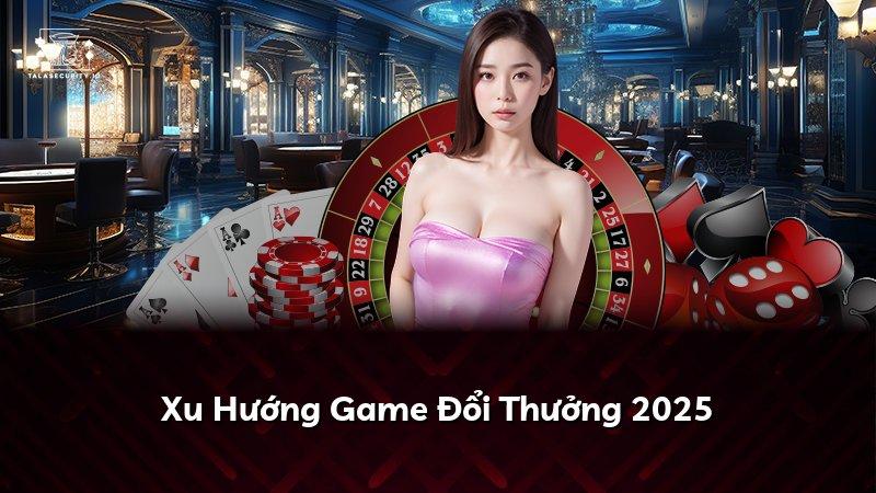 Xu Hướng Game Đổi Thưởng 2025